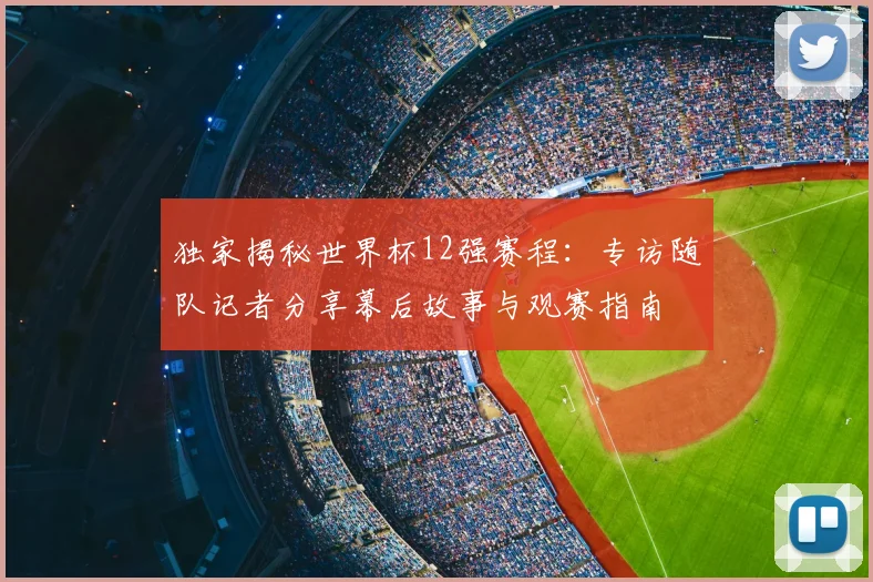 独家揭秘世界杯12强赛程：专访随队记者分享幕后故事与观赛指南