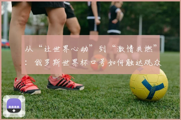 从“让世界心动”到“激情共燃”：俄罗斯世界杯口号如何触达观众