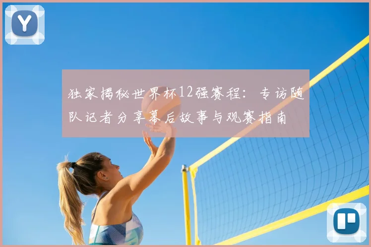 独家揭秘世界杯12强赛程：专访随队记者分享幕后故事与观赛指南