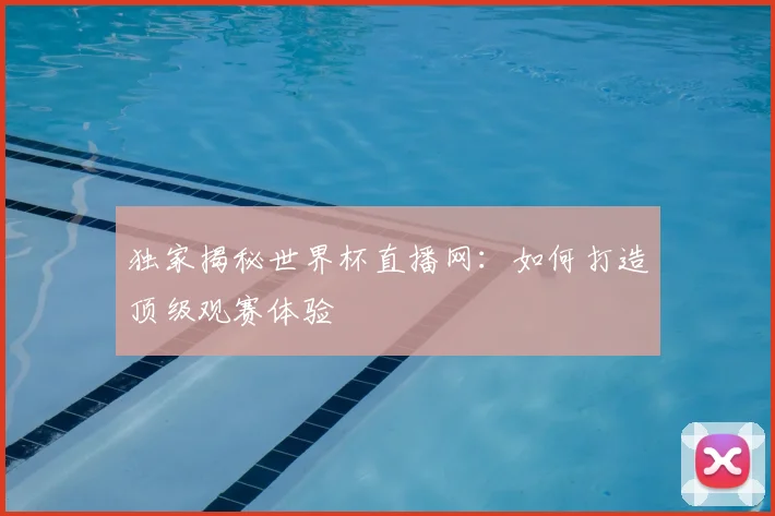 独家揭秘世界杯直播网：如何打造顶级观赛体验