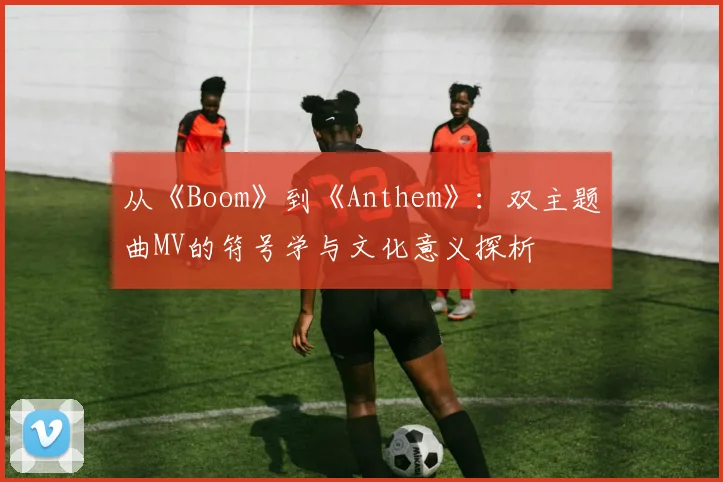 从《Boom》到《Anthem》:双主题曲MV的符号学与文化意义探析