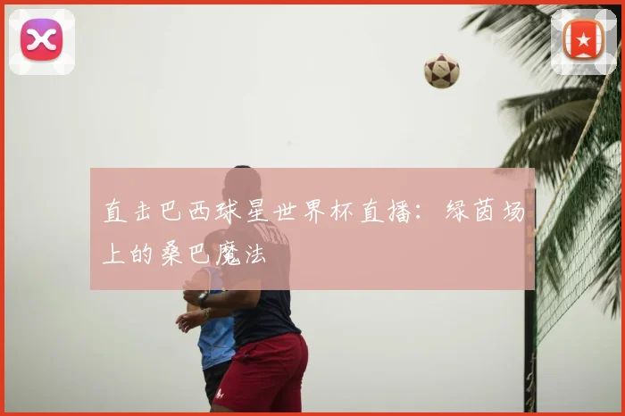 直击巴西球星世界杯直播:绿茵场上的桑巴魔法