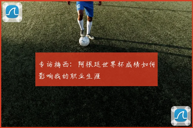 专访梅西:阿根廷世界杯成绩如何影响我的职业生涯