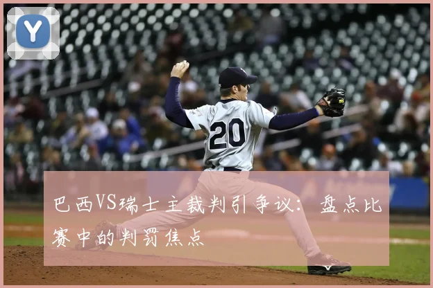巴西VS瑞士主裁判引争议:盘点比赛中的判罚焦点