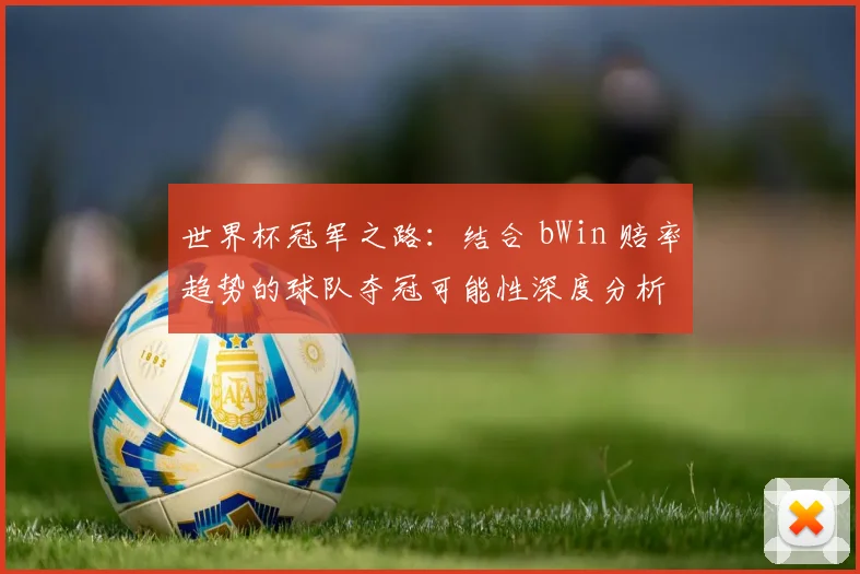 世界杯冠军之路：结合 bWin 赔率趋势的球队夺冠可能性深度分析