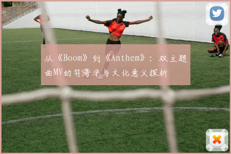从《Boom》到《Anthem》:双主题曲MV的符号学与文化意义探析