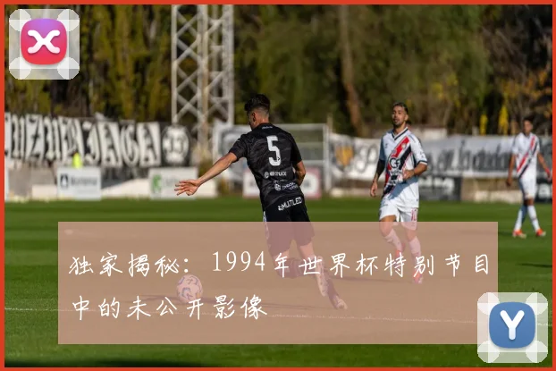 独家揭秘：1994年世界杯特别节目中的未公开影像