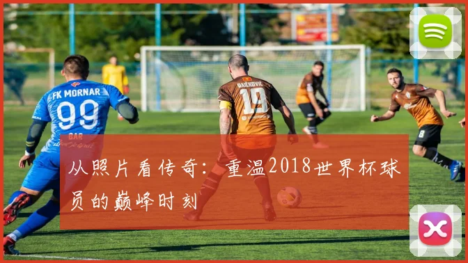从照片看传奇：重温2018世界杯球员的巅峰时刻