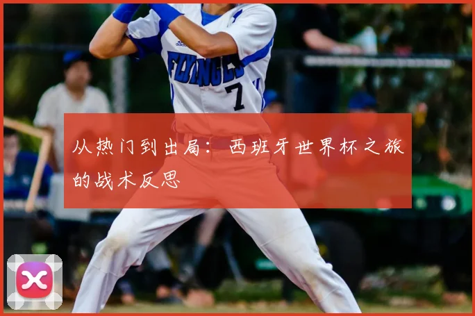 从热门到出局：西班牙世界杯之旅的战术反思