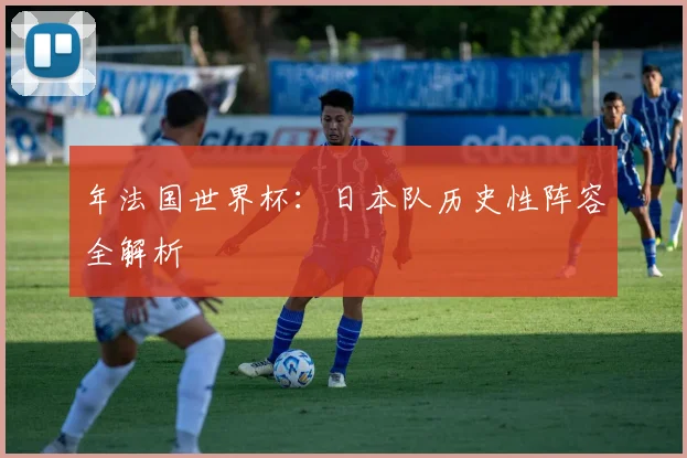 年法国世界杯：日本队历史性阵容全解析