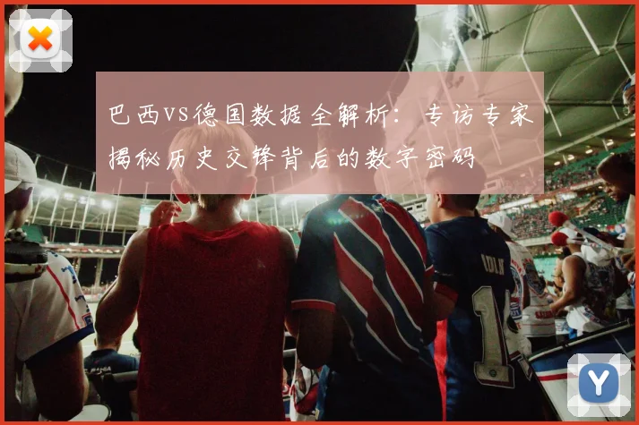 巴西vs德国数据全解析:专访专家揭秘历史交锋背后的数字密码