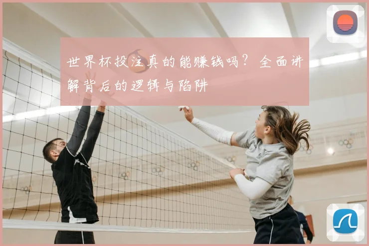 世界杯投注真的能赚钱吗？全面讲解背后的逻辑与陷阱