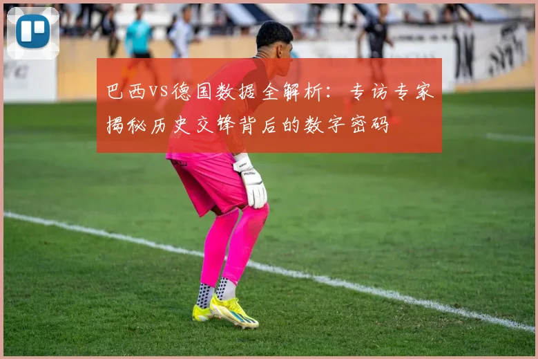 巴西vs德国数据全解析:专访专家揭秘历史交锋背后的数字密码