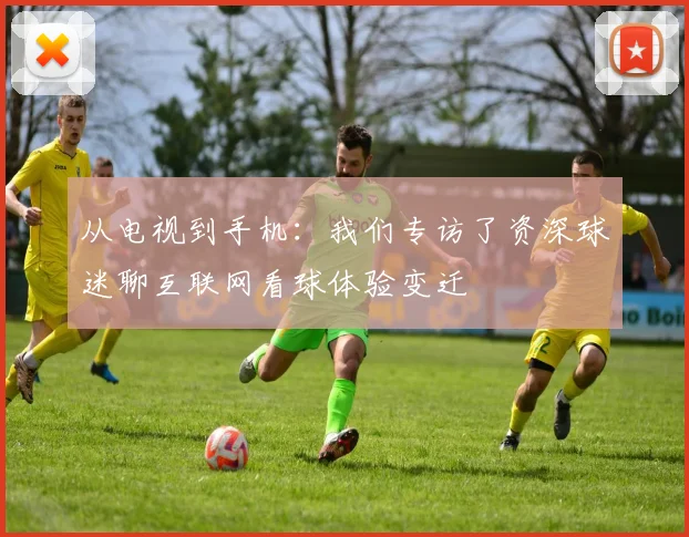 从电视到手机:我们专访了资深球迷聊互联网看球体验变迁