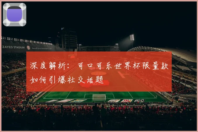 深度解析：可口可乐世界杯限量款如何引爆社交话题