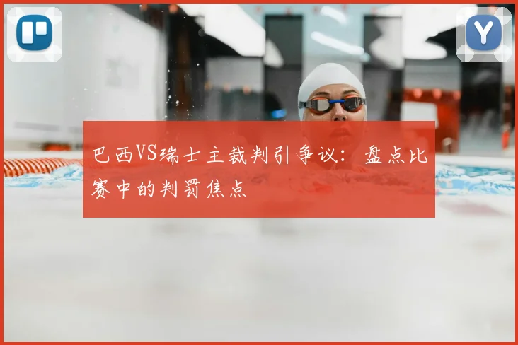 巴西VS瑞士主裁判引争议：盘点比赛中的判罚焦点