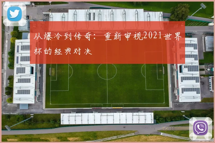 从爆冷到传奇：重新审视2021世界杯的经典对决