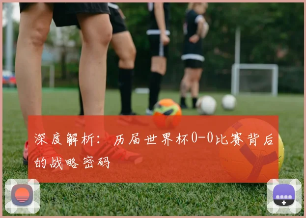 深度解析:历届世界杯0-0比赛背后的战略密码