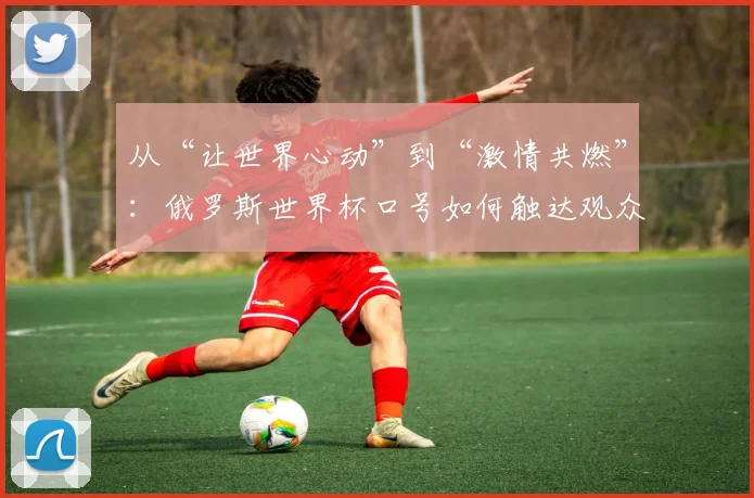 从“让世界心动”到“激情共燃”:俄罗斯世界杯口号如何触达观众