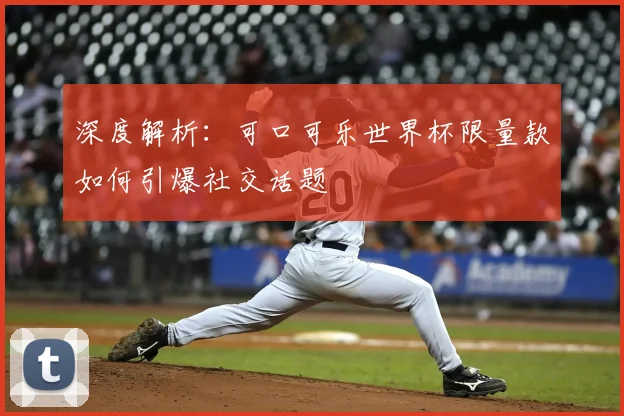 深度解析:可口可乐世界杯限量款如何引爆社交话题