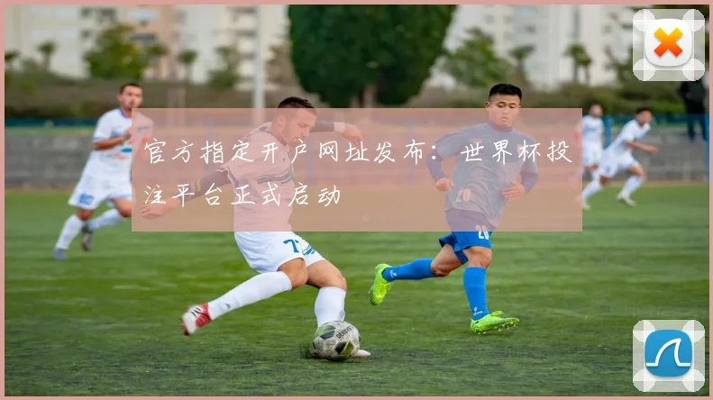 官方指定开户网址发布：世界杯投注平台正式启动