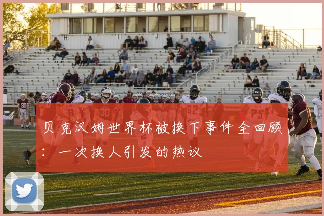 贝克汉姆世界杯被换下事件全回顾：一次换人引发的热议